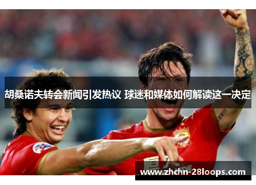 胡桑诺夫转会新闻引发热议 球迷和媒体如何解读这一决定