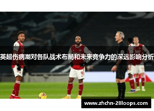 英超伤病潮对各队战术布局和未来竞争力的深远影响分析 英超伤病潮对各队战术布局和未来竞争力的深远影响分析