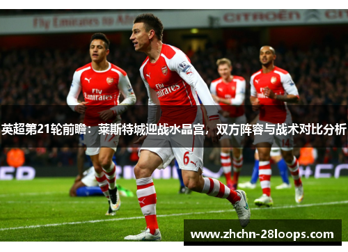 英超第21轮前瞻:莱斯特城迎战水晶宫,双方阵容与战术对比分析 英超第21轮前瞻:莱斯特城迎战水晶宫,双方阵容与战术对比分析