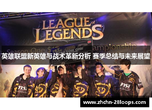 英雄联盟新英雄与战术革新分析 赛季总结与未来展望 英雄联盟新英雄与战术革新分析 赛季总结与未来展望