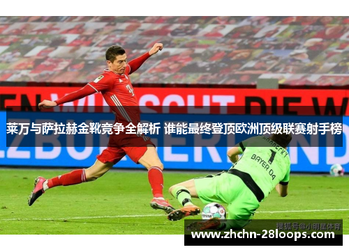 莱万与萨拉赫金靴竞争全解析 谁能最终登顶欧洲顶级联赛射手榜