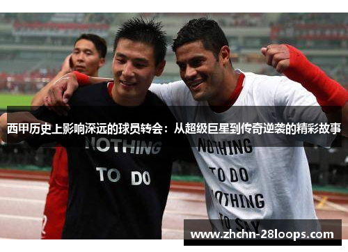 西甲历史上影响深远的球员转会:从超级巨星到传奇逆袭的精彩故事 西甲历史上影响深远的球员转会:从超级巨星到传奇逆袭的精彩故事