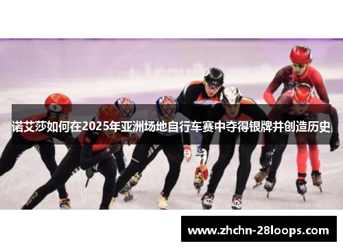 诺艾莎如何在2025年亚洲场地自行车赛中夺得银牌并创造历史 诺艾莎如何在2025年亚洲场地自行车赛中夺得银牌并创造历史