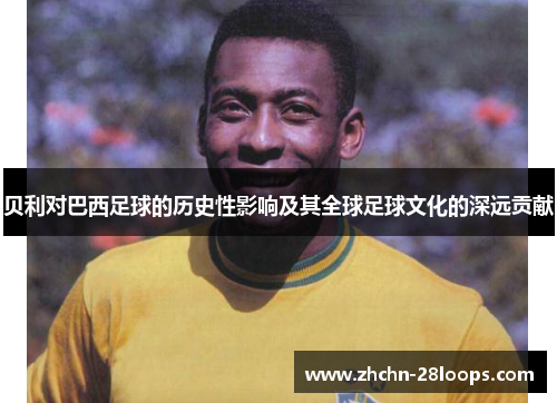 贝利对巴西足球的历史性影响及其全球足球文化的深远贡献 贝利对巴西足球的历史性影响及其全球足球文化的深远贡献