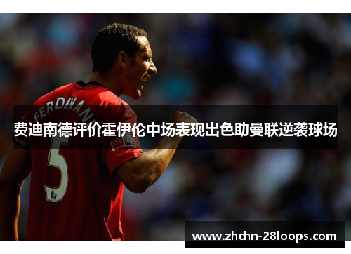 费迪南德评价霍伊伦中场表现出色助曼联逆袭球场 费迪南德评价霍伊伦中场表现出色助曼联逆袭球场