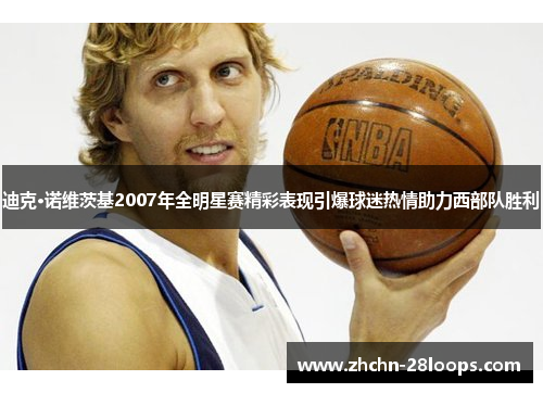 迪克·诺维茨基2007年全明星赛精彩表现引爆球迷热情助力西部队胜利