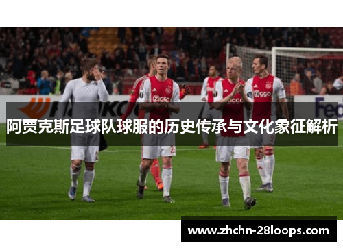 阿贾克斯足球队球服的历史传承与文化象征解析 阿贾克斯足球队球服的历史传承与文化象征解析