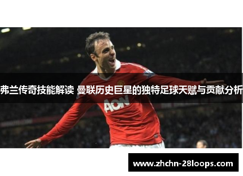 弗兰传奇技能解读 曼联历史巨星的独特足球天赋与贡献分析