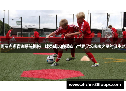 阿贾克斯青训系统揭秘：球员成长的摇篮与世界足坛未来之星的诞生地