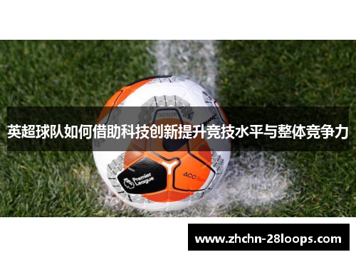 英超球队如何借助科技创新提升竞技水平与整体竞争力 英超球队如何借助科技创新提升竞技水平与整体竞争力
