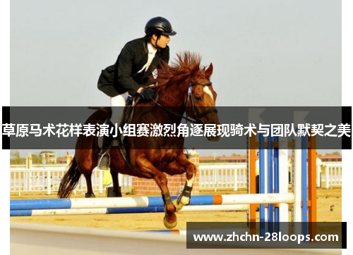 草原马术花样表演小组赛激烈角逐展现骑术与团队默契之美 草原马术花样表演小组赛激烈角逐展现骑术与团队默契之美