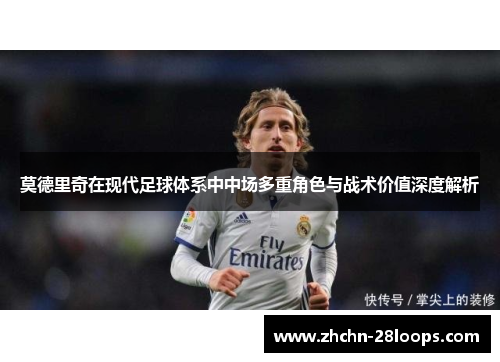 莫德里奇在现代足球体系中中场多重角色与战术价值深度解析 莫德里奇在现代足球体系中中场多重角色与战术价值深度解析