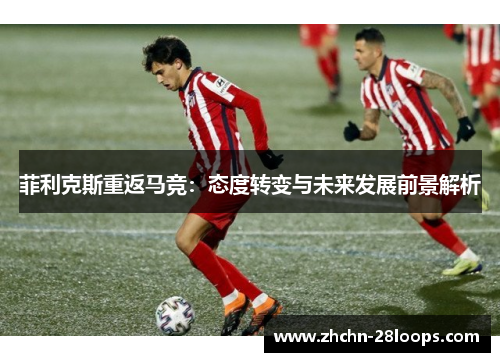 菲利克斯重返马竞：态度转变与未来发展前景解析