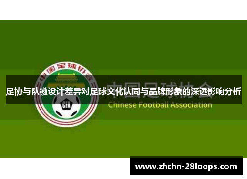足协与队徽设计差异对足球文化认同与品牌形象的深远影响分析 足协与队徽设计差异对足球文化认同与品牌形象的深远影响分析