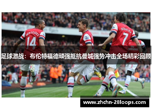 足球激战:布伦特福德顽强抵抗曼城强势冲击全场精彩回顾 足球激战:布伦特福德顽强抵抗曼城强势冲击全场精彩回顾