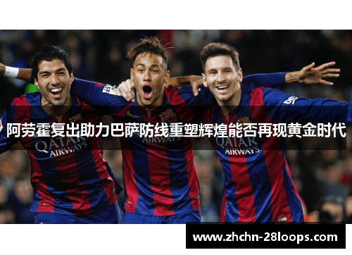 阿劳霍复出助力巴萨防线重塑辉煌能否再现黄金时代 阿劳霍复出助力巴萨防线重塑辉煌能否再现黄金时代