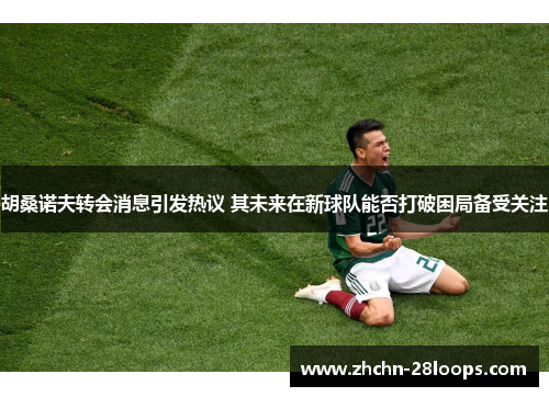 胡桑诺夫转会消息引发热议 其未来在新球队能否打破困局备受关注