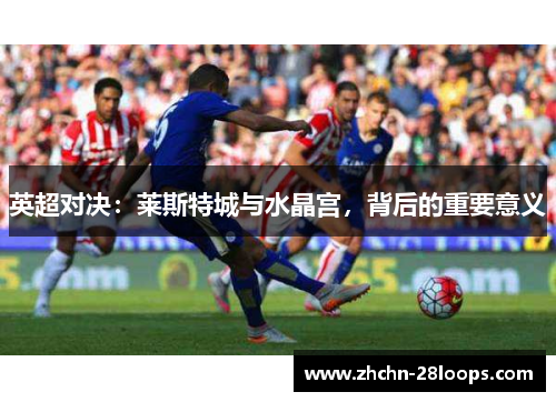 英超对决:莱斯特城与水晶宫,背后的重要意义 英超对决:莱斯特城与水晶宫,背后的重要意义