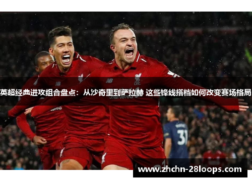 英超经典进攻组合盘点:从沙奇里到萨拉赫 这些锋线搭档如何改变赛场格局 英超经典进攻组合盘点:从沙奇里到萨拉赫 这些锋线搭档如何改变赛场格局