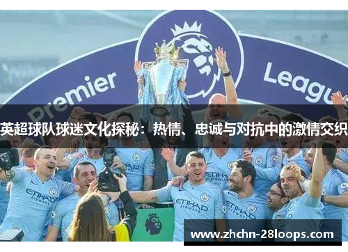 英超球队球迷文化探秘：热情、忠诚与对抗中的激情交织