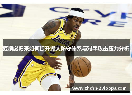 范德彪归来如何提升湖人防守体系与对手攻击压力分析 范德彪归来如何提升湖人防守体系与对手攻击压力分析