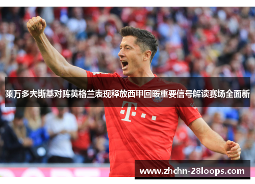 莱万多夫斯基对阵英格兰表现释放西甲回暖重要信号解读赛场全面新 莱万多夫斯基对阵英格兰表现释放西甲回暖重要信号解读赛场全面新