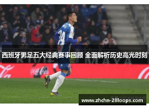 西班牙男足五大经典赛事回顾 全面解析历史高光时刻 西班牙男足五大经典赛事回顾 全面解析历史高光时刻