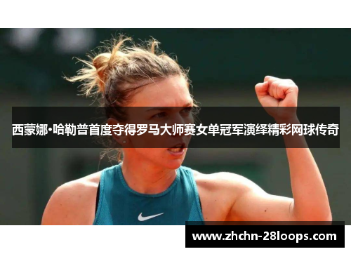 西蒙娜·哈勒普首度夺得罗马大师赛女单冠军演绎精彩网球传奇