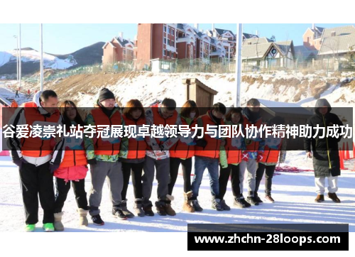谷爱凌崇礼站夺冠展现卓越领导力与团队协作精神助力成功