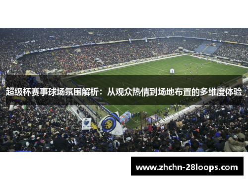 超级杯赛事球场氛围解析:从观众热情到场地布置的多维度体验 超级杯赛事球场氛围解析:从观众热情到场地布置的多维度体验