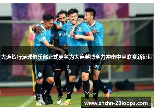 大连智行足球俱乐部正式更名为大连英博全力冲击中甲联赛新征程
