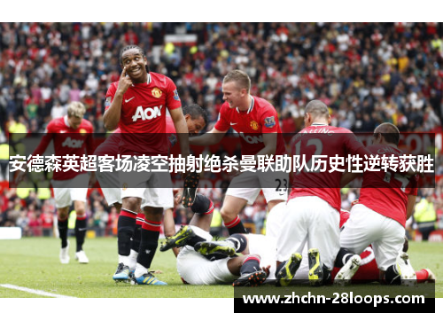 安德森英超客场凌空抽射绝杀曼联助队历史性逆转获胜