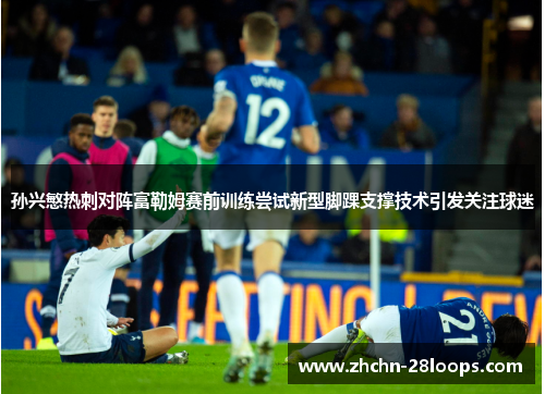 孙兴慜热刺对阵富勒姆赛前训练尝试新型脚踝支撑技术引发关注球迷