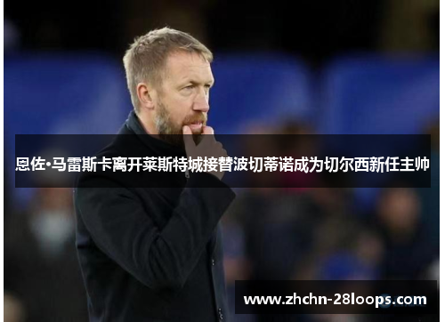 恩佐·马雷斯卡离开莱斯特城接替波切蒂诺成为切尔西新任主帅