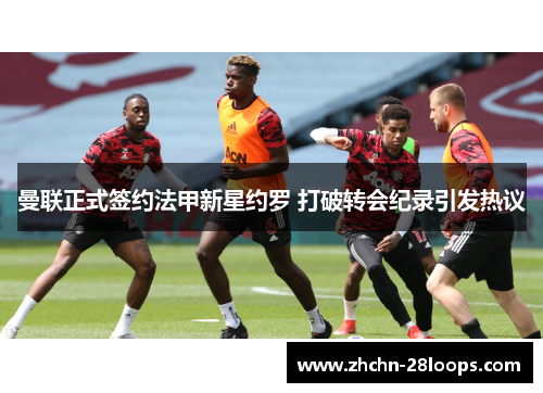 曼联正式签约法甲新星约罗 打破转会纪录引发热议