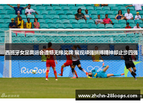 西班牙女足奥运会遗憾无缘奖牌 展现顽强拼搏精神却止步四强