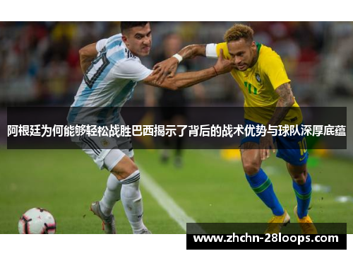 阿根廷为何能够轻松战胜巴西揭示了背后的战术优势与球队深厚底蕴