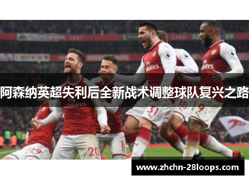 阿森纳英超失利后全新战术调整球队复兴之路 阿森纳英超失利后全新战术调整球队复兴之路