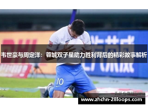 韦世豪与周定洋：蓉城双子星助力胜利背后的精彩故事解析