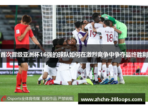 首次晋级亚洲杯16强的球队如何在激烈竞争中争夺最终胜利