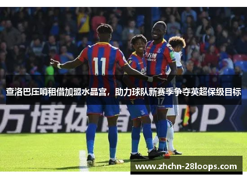 查洛巴压哨租借加盟水晶宫,助力球队新赛季争夺英超保级目标 查洛巴压哨租借加盟水晶宫,助力球队新赛季争夺英超保级目标