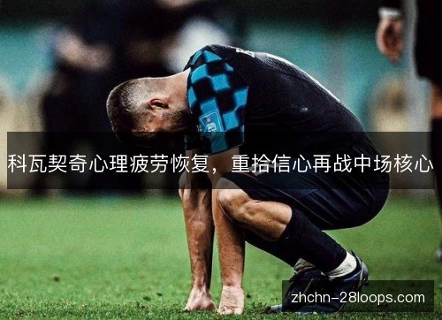 科瓦契奇心理疲劳恢复，重拾信心再战中场核心